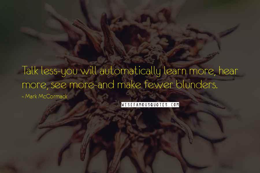 Mark McCormack Quotes: Talk less-you will automatically learn more, hear more, see more-and make fewer blunders.