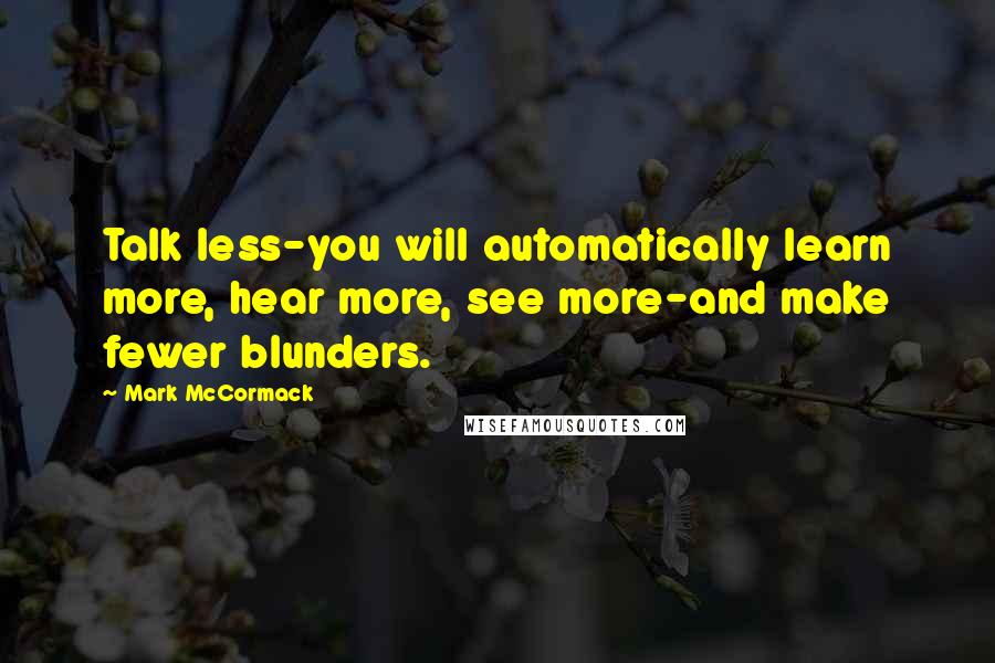 Mark McCormack Quotes: Talk less-you will automatically learn more, hear more, see more-and make fewer blunders.