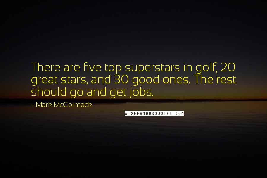 Mark McCormack Quotes: There are five top superstars in golf, 20 great stars, and 30 good ones. The rest should go and get jobs.