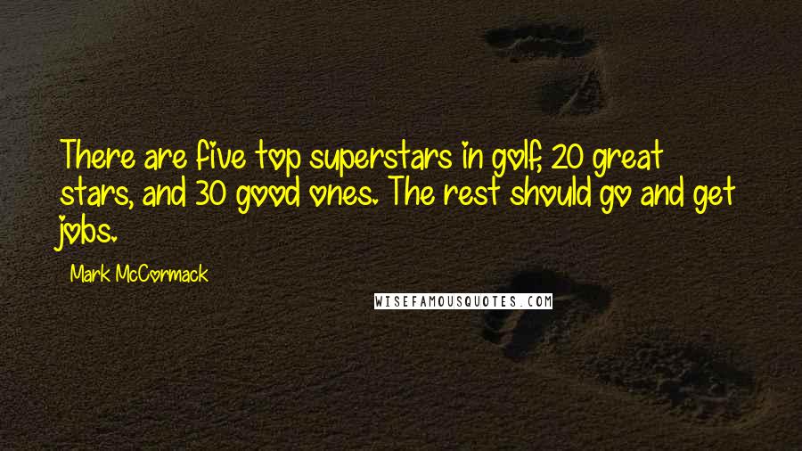 Mark McCormack Quotes: There are five top superstars in golf, 20 great stars, and 30 good ones. The rest should go and get jobs.