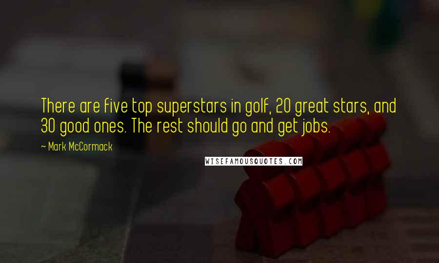 Mark McCormack Quotes: There are five top superstars in golf, 20 great stars, and 30 good ones. The rest should go and get jobs.