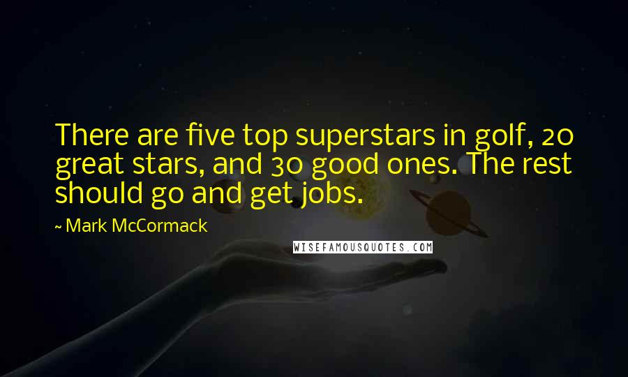 Mark McCormack Quotes: There are five top superstars in golf, 20 great stars, and 30 good ones. The rest should go and get jobs.