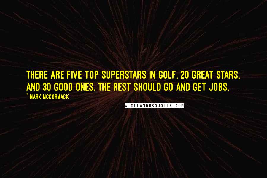 Mark McCormack Quotes: There are five top superstars in golf, 20 great stars, and 30 good ones. The rest should go and get jobs.