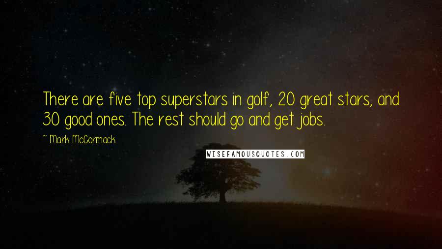 Mark McCormack Quotes: There are five top superstars in golf, 20 great stars, and 30 good ones. The rest should go and get jobs.