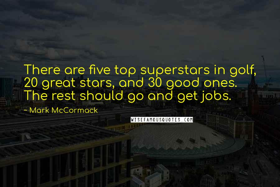 Mark McCormack Quotes: There are five top superstars in golf, 20 great stars, and 30 good ones. The rest should go and get jobs.