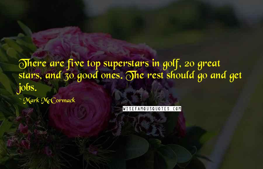 Mark McCormack Quotes: There are five top superstars in golf, 20 great stars, and 30 good ones. The rest should go and get jobs.