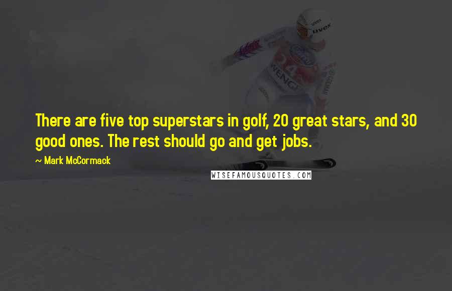 Mark McCormack Quotes: There are five top superstars in golf, 20 great stars, and 30 good ones. The rest should go and get jobs.