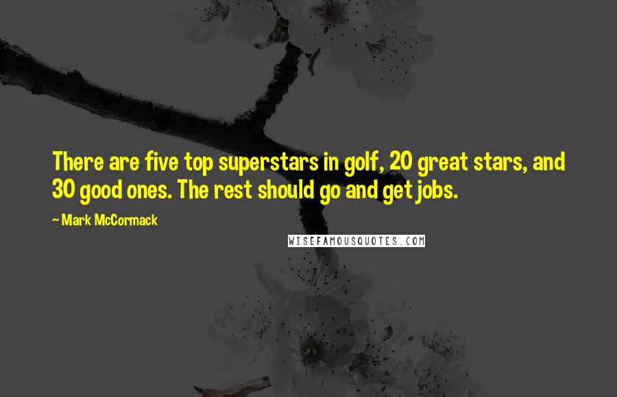 Mark McCormack Quotes: There are five top superstars in golf, 20 great stars, and 30 good ones. The rest should go and get jobs.