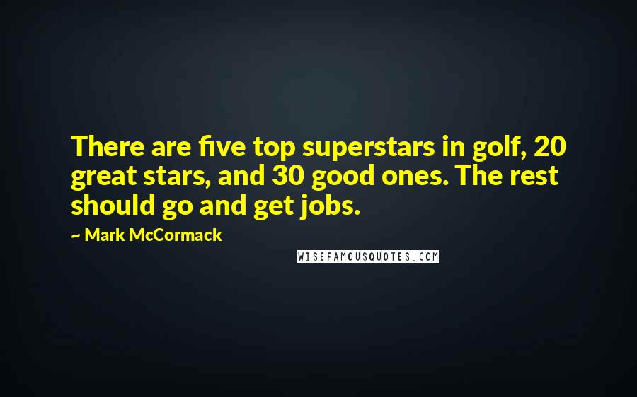 Mark McCormack Quotes: There are five top superstars in golf, 20 great stars, and 30 good ones. The rest should go and get jobs.