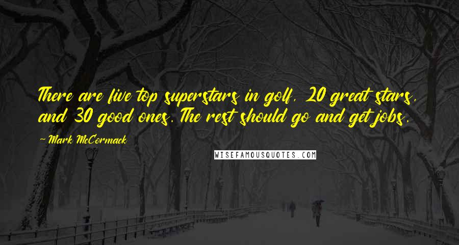Mark McCormack Quotes: There are five top superstars in golf, 20 great stars, and 30 good ones. The rest should go and get jobs.