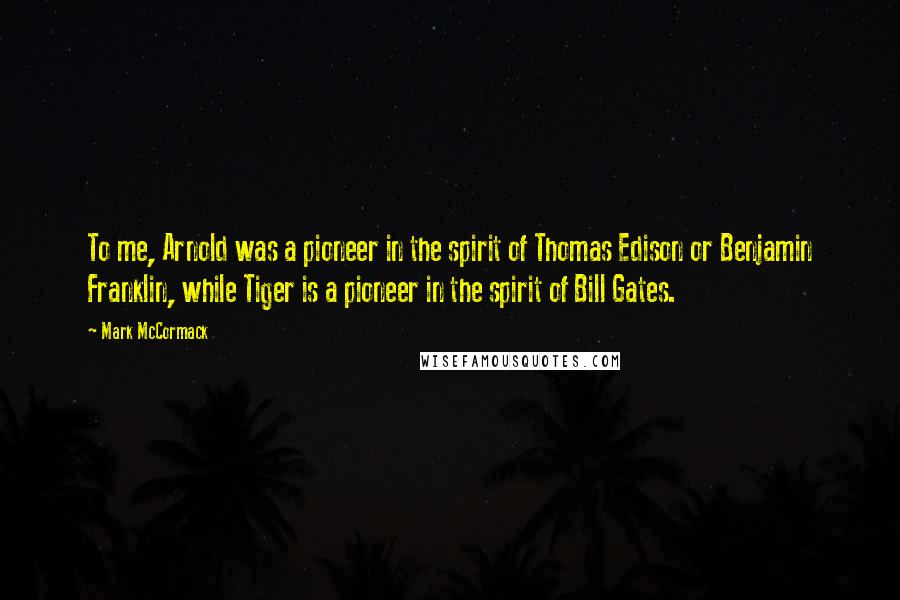 Mark McCormack Quotes: To me, Arnold was a pioneer in the spirit of Thomas Edison or Benjamin Franklin, while Tiger is a pioneer in the spirit of Bill Gates.