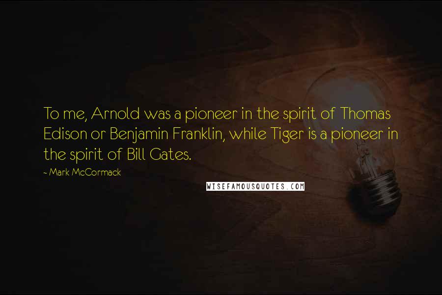 Mark McCormack Quotes: To me, Arnold was a pioneer in the spirit of Thomas Edison or Benjamin Franklin, while Tiger is a pioneer in the spirit of Bill Gates.