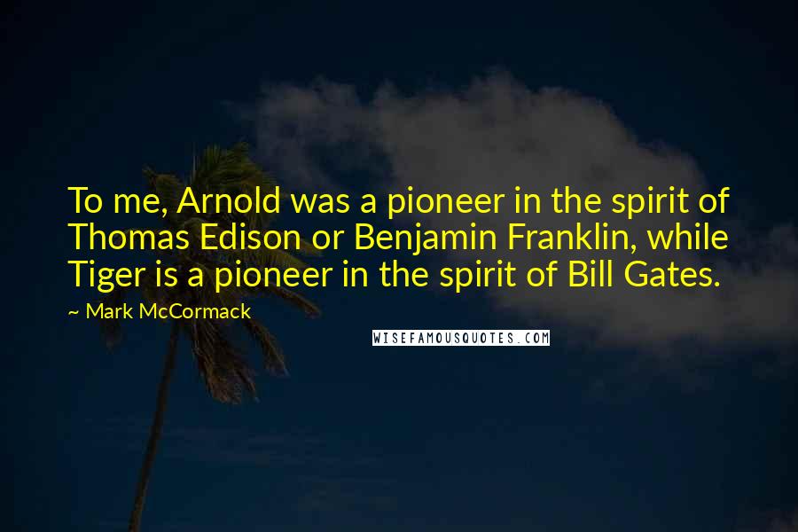 Mark McCormack Quotes: To me, Arnold was a pioneer in the spirit of Thomas Edison or Benjamin Franklin, while Tiger is a pioneer in the spirit of Bill Gates.