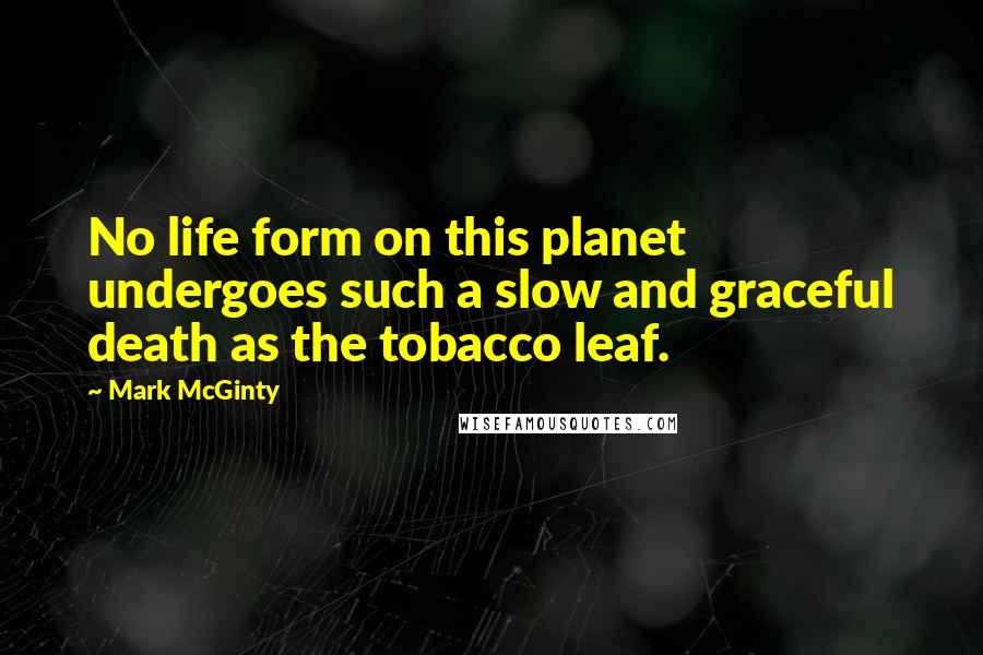 Mark McGinty Quotes: No life form on this planet undergoes such a slow and graceful death as the tobacco leaf.