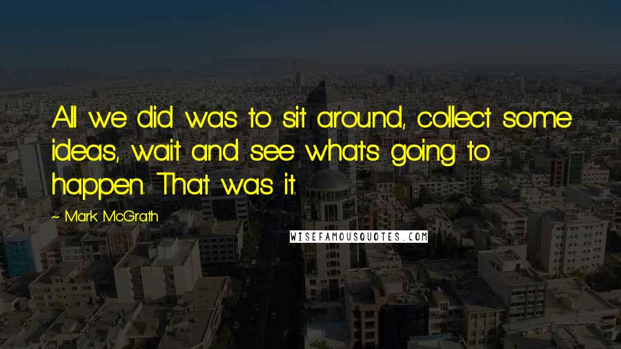 Mark McGrath Quotes: All we did was to sit around, collect some ideas, wait and see what's going to happen. That was it.