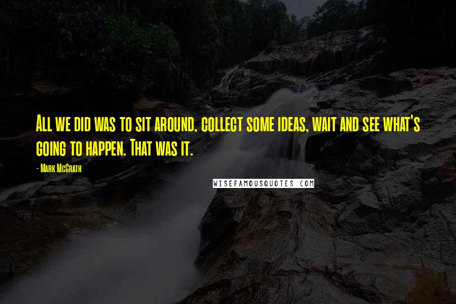 Mark McGrath Quotes: All we did was to sit around, collect some ideas, wait and see what's going to happen. That was it.