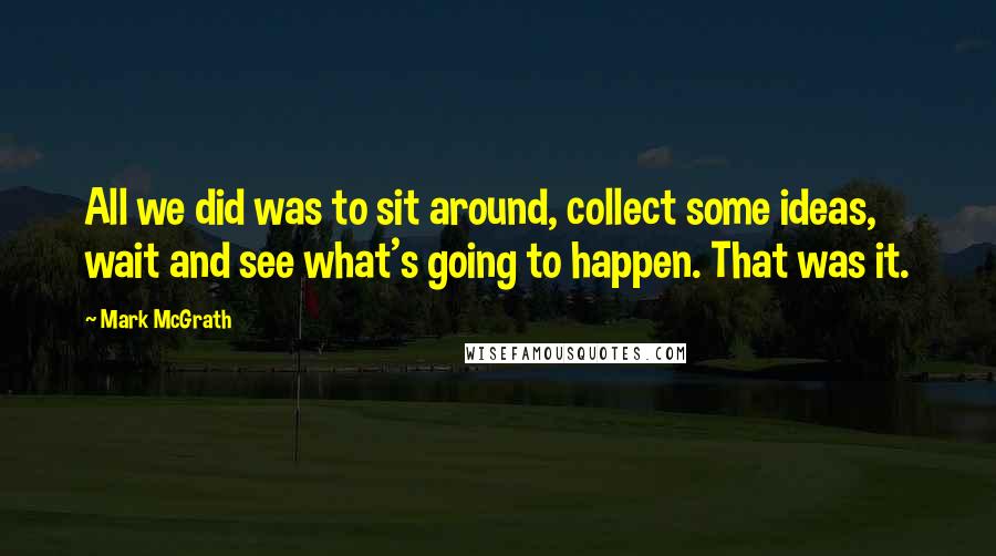 Mark McGrath Quotes: All we did was to sit around, collect some ideas, wait and see what's going to happen. That was it.