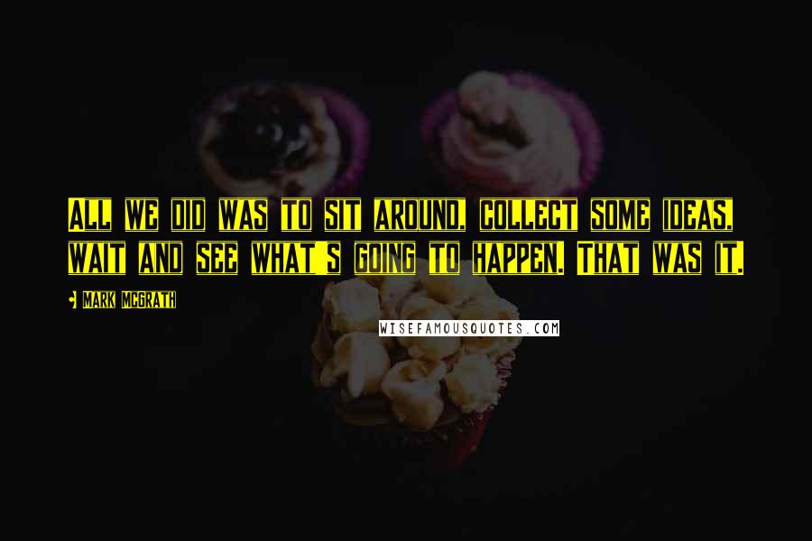 Mark McGrath Quotes: All we did was to sit around, collect some ideas, wait and see what's going to happen. That was it.