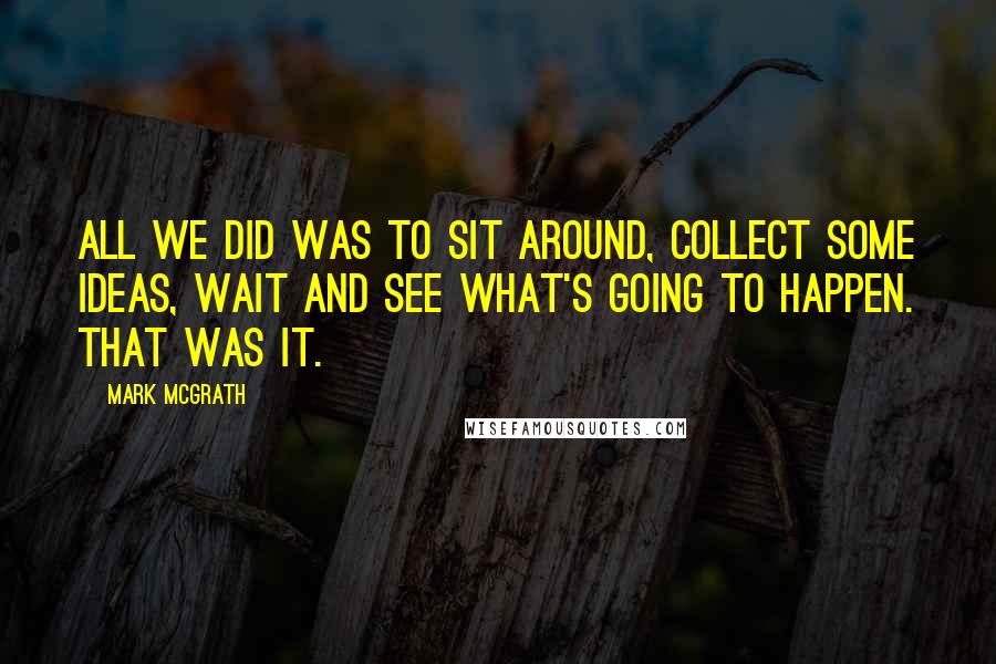 Mark McGrath Quotes: All we did was to sit around, collect some ideas, wait and see what's going to happen. That was it.