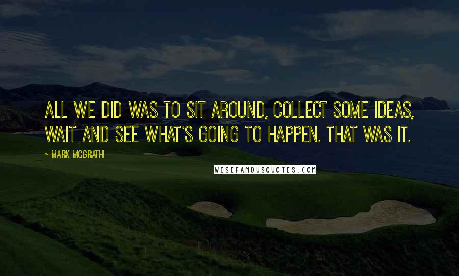 Mark McGrath Quotes: All we did was to sit around, collect some ideas, wait and see what's going to happen. That was it.