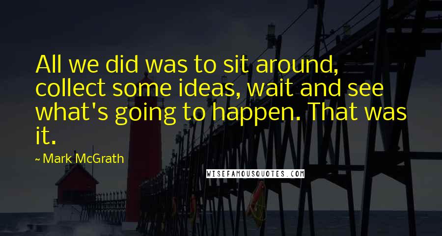 Mark McGrath Quotes: All we did was to sit around, collect some ideas, wait and see what's going to happen. That was it.