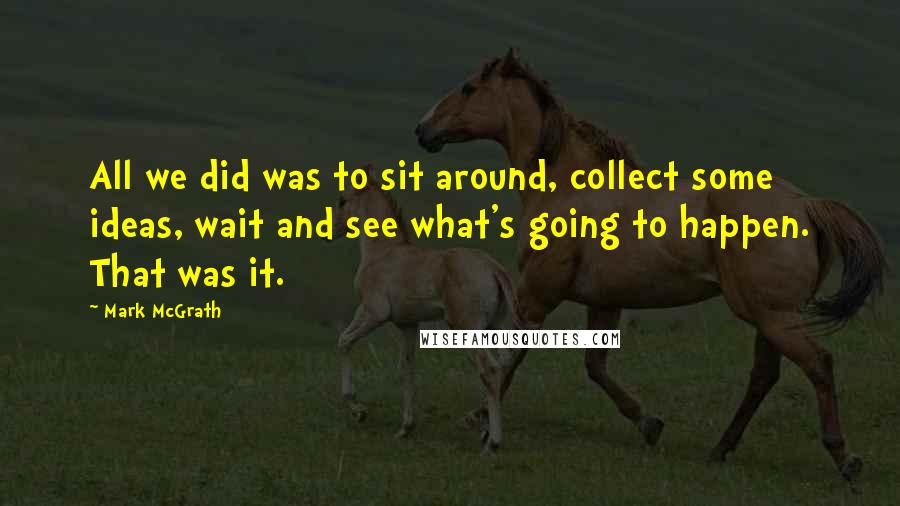 Mark McGrath Quotes: All we did was to sit around, collect some ideas, wait and see what's going to happen. That was it.