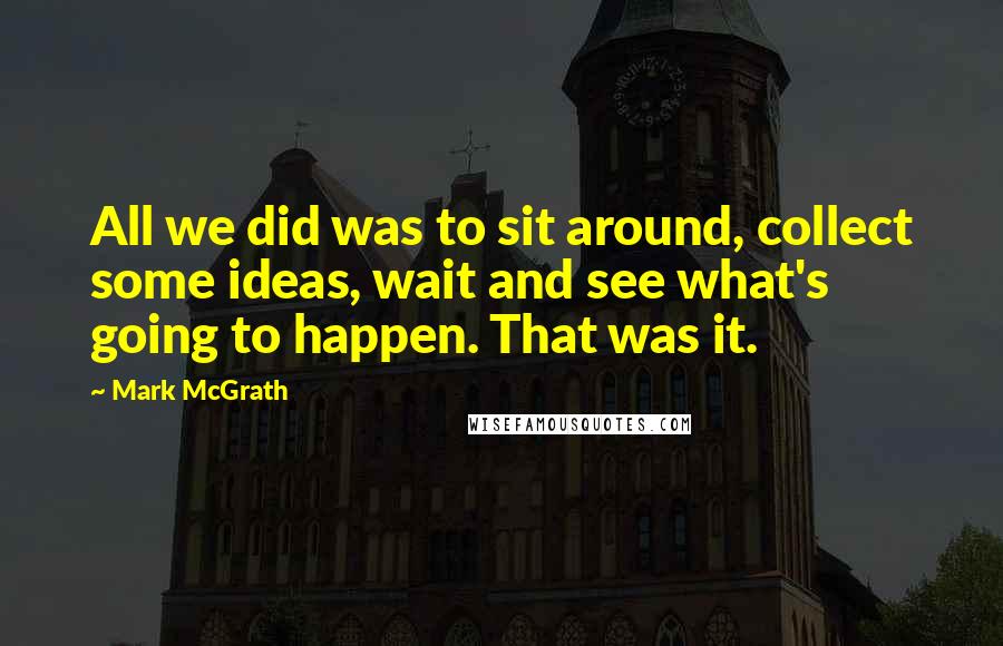 Mark McGrath Quotes: All we did was to sit around, collect some ideas, wait and see what's going to happen. That was it.