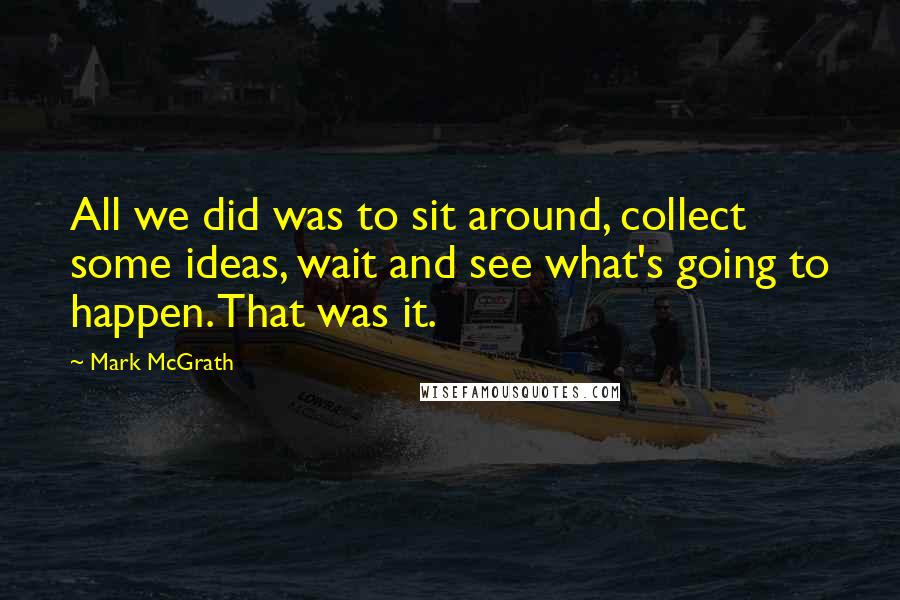 Mark McGrath Quotes: All we did was to sit around, collect some ideas, wait and see what's going to happen. That was it.