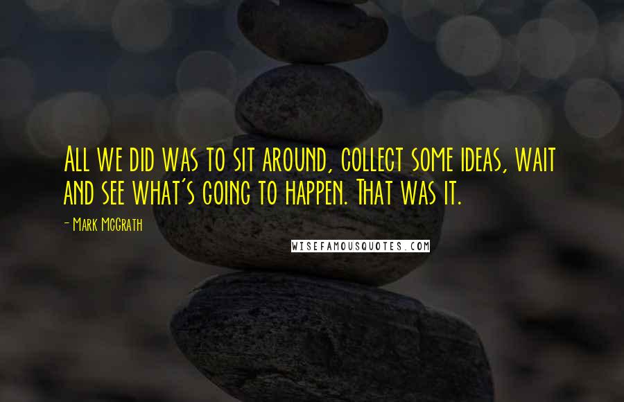 Mark McGrath Quotes: All we did was to sit around, collect some ideas, wait and see what's going to happen. That was it.