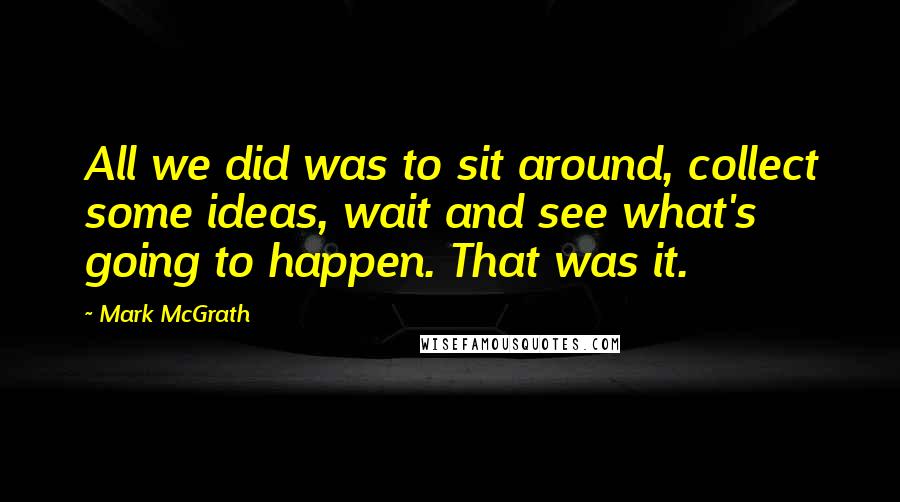 Mark McGrath Quotes: All we did was to sit around, collect some ideas, wait and see what's going to happen. That was it.