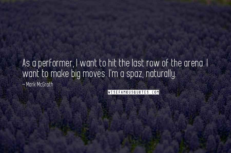 Mark McGrath Quotes: As a performer, I want to hit the last row of the arena. I want to make big moves. I'm a spaz, naturally.