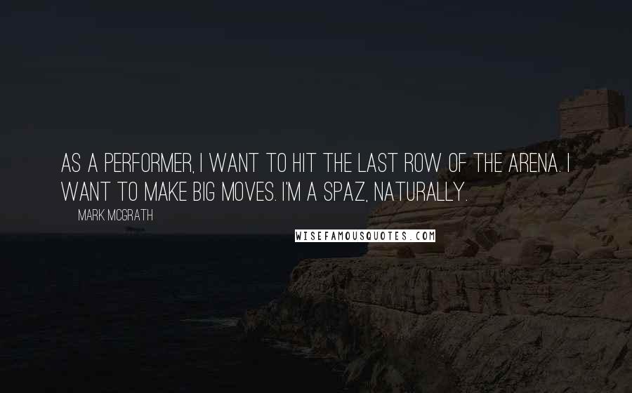 Mark McGrath Quotes: As a performer, I want to hit the last row of the arena. I want to make big moves. I'm a spaz, naturally.