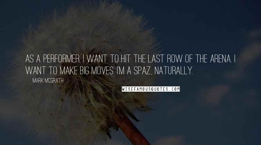 Mark McGrath Quotes: As a performer, I want to hit the last row of the arena. I want to make big moves. I'm a spaz, naturally.