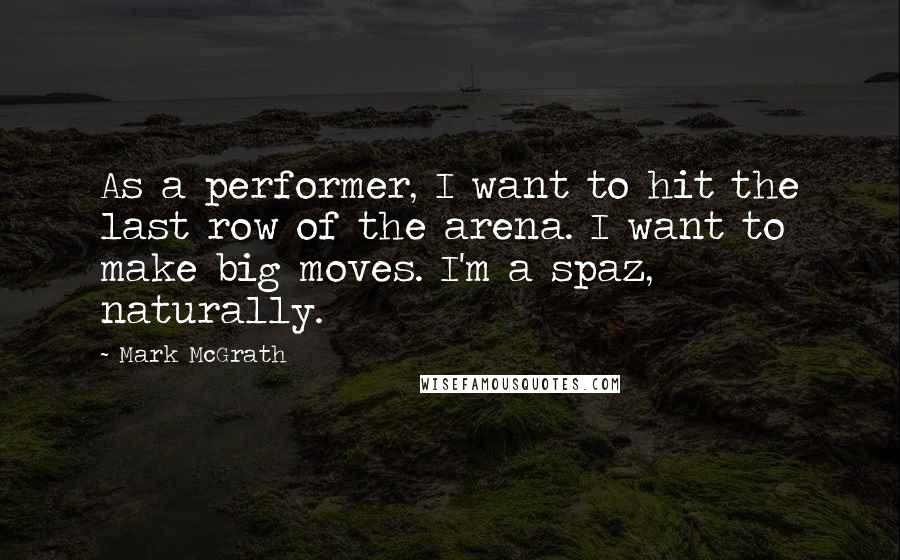 Mark McGrath Quotes: As a performer, I want to hit the last row of the arena. I want to make big moves. I'm a spaz, naturally.