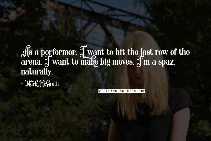 Mark McGrath Quotes: As a performer, I want to hit the last row of the arena. I want to make big moves. I'm a spaz, naturally.