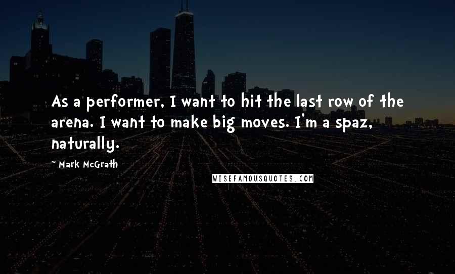 Mark McGrath Quotes: As a performer, I want to hit the last row of the arena. I want to make big moves. I'm a spaz, naturally.