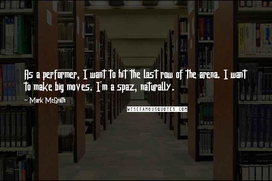 Mark McGrath Quotes: As a performer, I want to hit the last row of the arena. I want to make big moves. I'm a spaz, naturally.