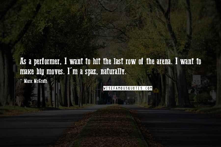 Mark McGrath Quotes: As a performer, I want to hit the last row of the arena. I want to make big moves. I'm a spaz, naturally.