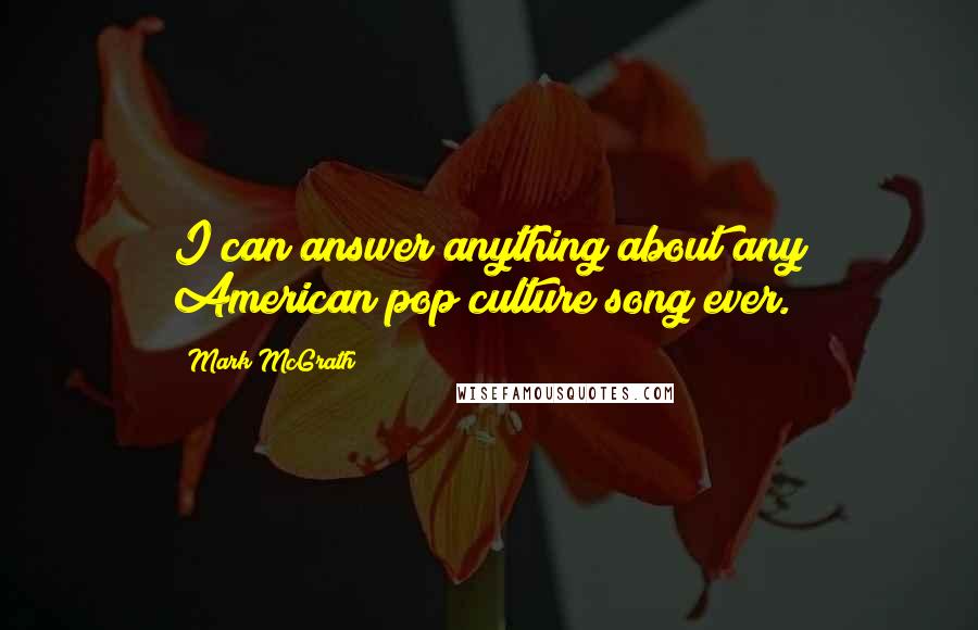 Mark McGrath Quotes: I can answer anything about any American pop culture song ever.