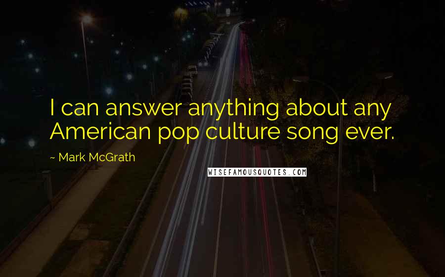 Mark McGrath Quotes: I can answer anything about any American pop culture song ever.