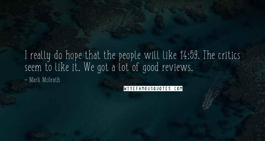 Mark McGrath Quotes: I really do hope that the people will like 14:59. The critics seem to like it. We got a lot of good reviews.