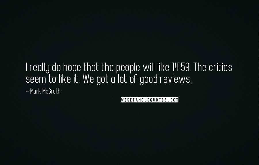 Mark McGrath Quotes: I really do hope that the people will like 14:59. The critics seem to like it. We got a lot of good reviews.