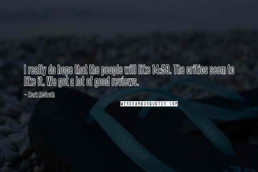 Mark McGrath Quotes: I really do hope that the people will like 14:59. The critics seem to like it. We got a lot of good reviews.