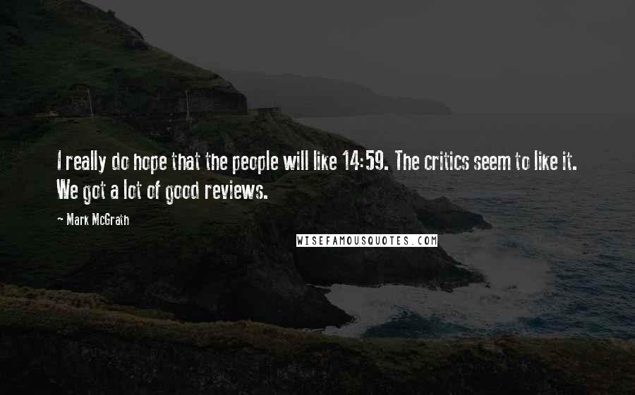 Mark McGrath Quotes: I really do hope that the people will like 14:59. The critics seem to like it. We got a lot of good reviews.