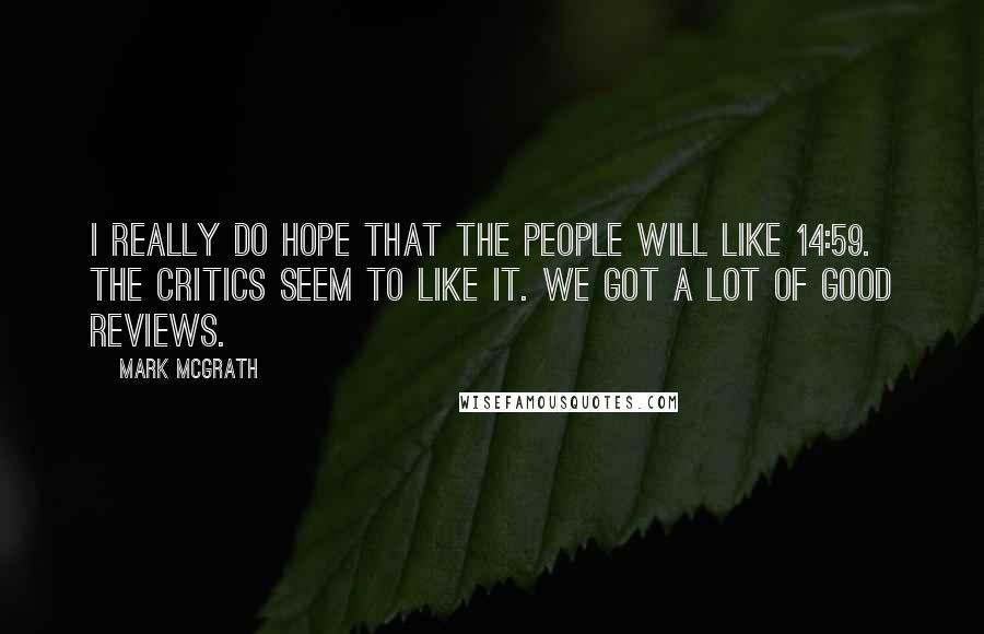 Mark McGrath Quotes: I really do hope that the people will like 14:59. The critics seem to like it. We got a lot of good reviews.