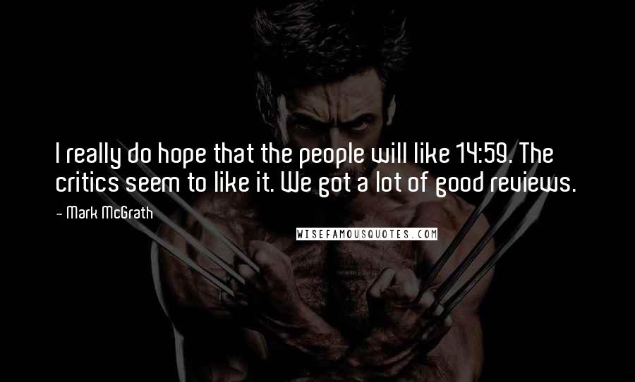 Mark McGrath Quotes: I really do hope that the people will like 14:59. The critics seem to like it. We got a lot of good reviews.