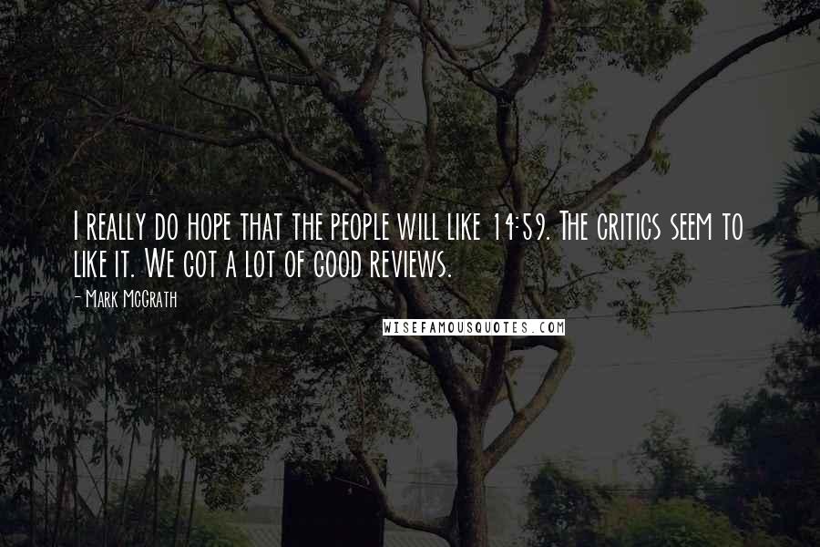 Mark McGrath Quotes: I really do hope that the people will like 14:59. The critics seem to like it. We got a lot of good reviews.