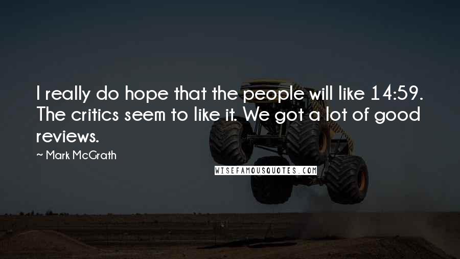 Mark McGrath Quotes: I really do hope that the people will like 14:59. The critics seem to like it. We got a lot of good reviews.