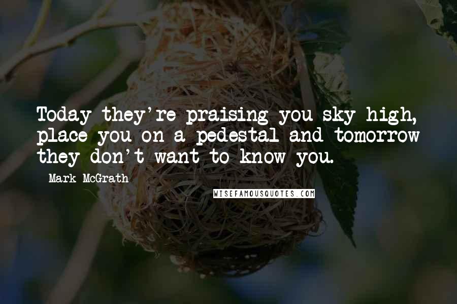 Mark McGrath Quotes: Today they're praising you sky high, place you on a pedestal and tomorrow they don't want to know you.