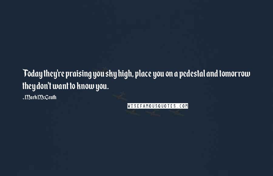 Mark McGrath Quotes: Today they're praising you sky high, place you on a pedestal and tomorrow they don't want to know you.